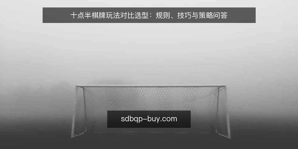 十点半棋牌玩法对比选型:规则、技巧与策略问答 — 选十点半棋牌玩法前,先问清哪些关键问题? 配图