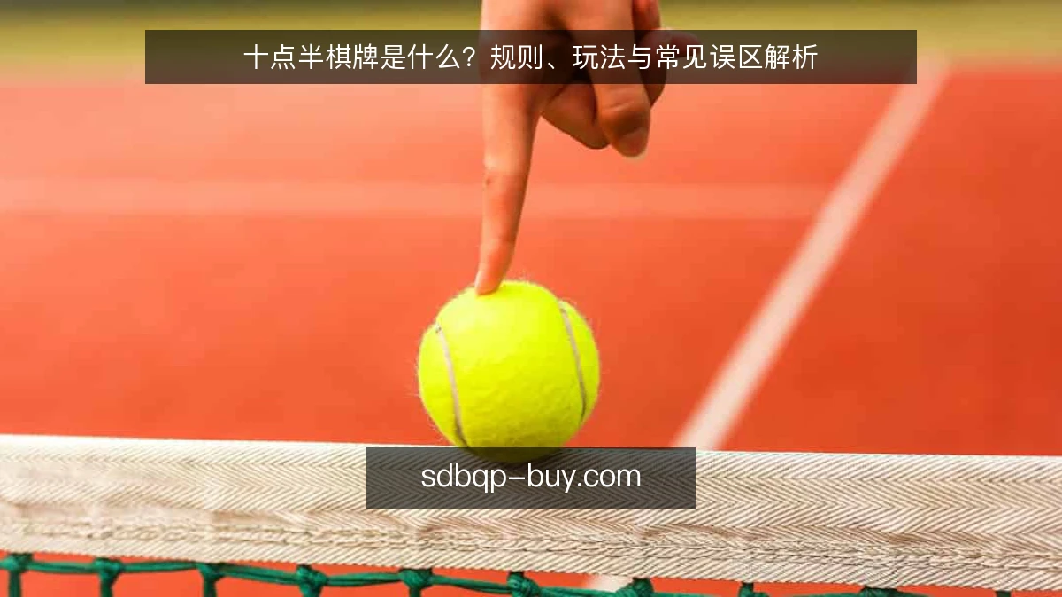 十点半棋牌是什么?规则、玩法与常见误区解析
