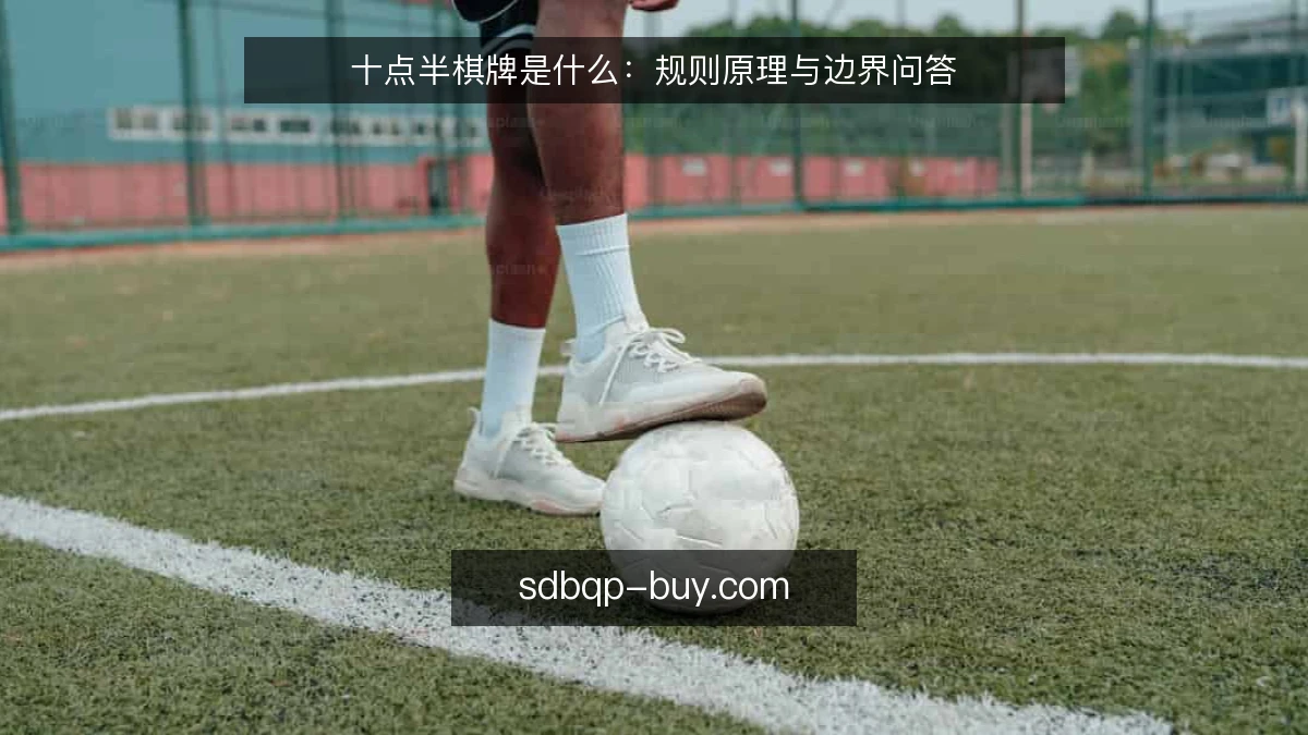 十点半棋牌是什么:规则原理与边界问答